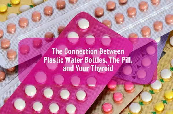 The Connection Between Plastic Water Bottles, The Pill, and Your Thyroid