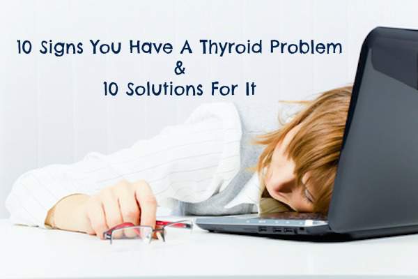 10 Signs You Have a Thyroid Problem & 10 Solutions For It