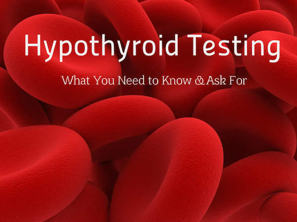 Hypothyroid Testing: What You Need To Know and Ask For