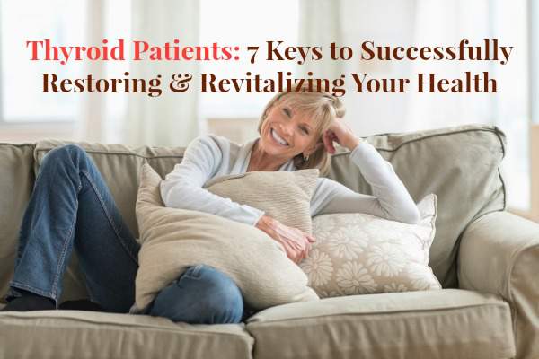Thyroid Patients: 7 Keys to Successfully Restoring & Revitalizing Your Health