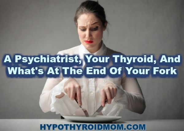 A psychiatrist, your thyroid and what's at the end of your fork