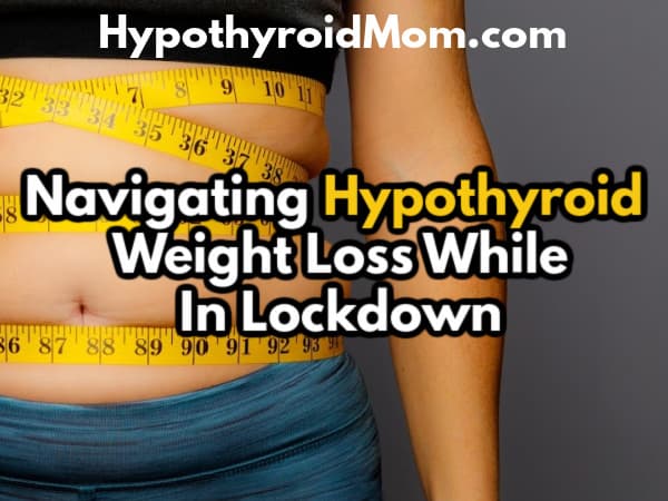 Navigating Hypothyroid Weight Loss While In Lockdown